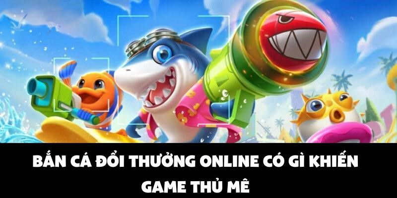 Bắn cá đổi thưởng online - chọn vui chơi, rinh quà