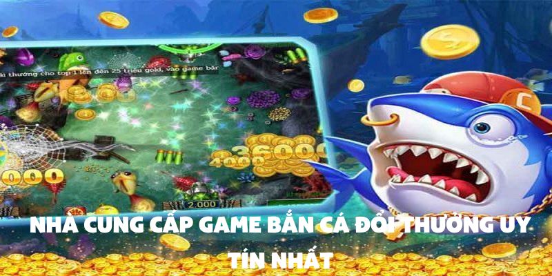 Nhà cung cấp game bắn cá đổi thưởng nào đáng tin cậy?